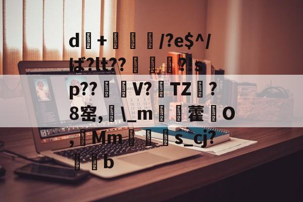 d+倎獽埌/?e$^/ば?lt??俵謀変?!sp??笜棟V?雱TZ?8窑,\_m姯藿窉O,艓Mms_cj?蒖b的简单介绍-九游体育官网
